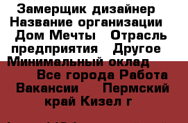 Замерщик-дизайнер › Название организации ­ Дом Мечты › Отрасль предприятия ­ Другое › Минимальный оклад ­ 30 000 - Все города Работа » Вакансии   . Пермский край,Кизел г.